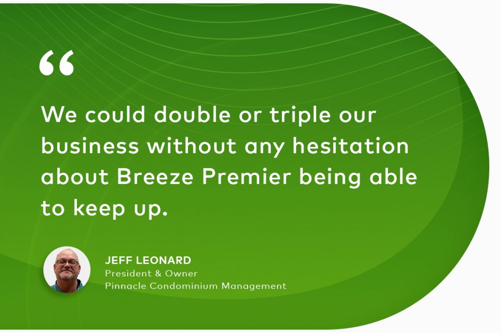 "We could double or triple our business without any hesitation about Breeze Premier being able to keep up." Jeff Leonard President & Owner, Pinnacle Condominium Management