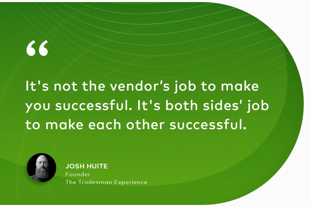 Quote from Josh Huite, founder of The Tradesman Experience: "It's not the vendor’s job to make you successful. It's both sides’ job to make each other successful."