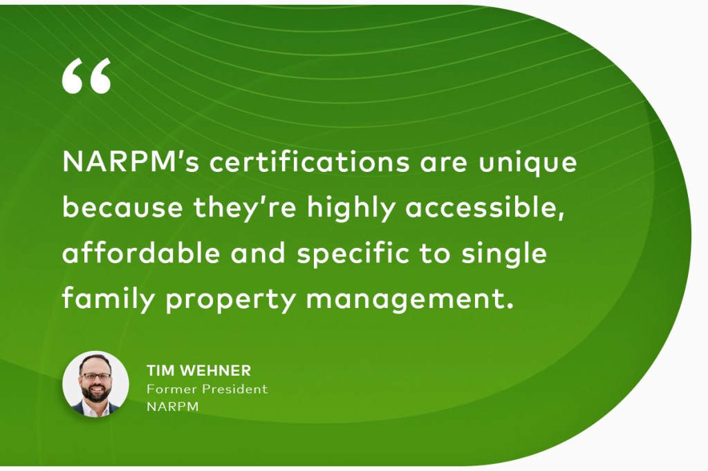 "NARPM’s certifications are unique because they’re highly accessible, affordable and specific to single family property management." Tim Wehner, Former President NARPM